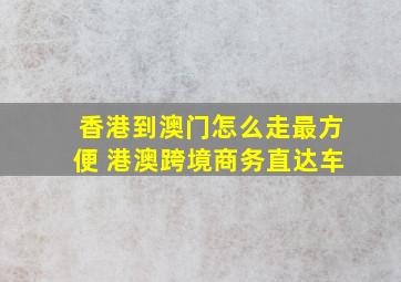 香港到澳门怎么走最方便 港澳跨境商务直达车